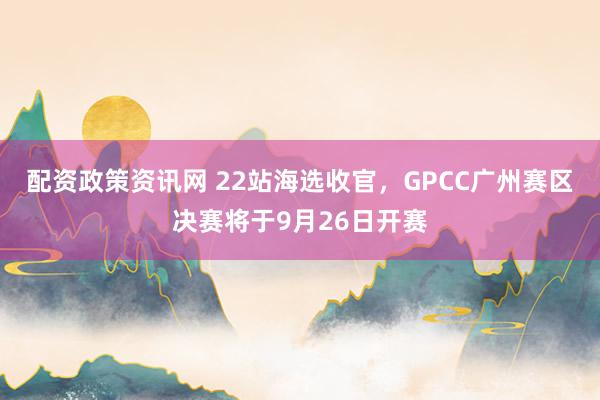 配资政策资讯网 22站海选收官，GPCC广州赛区决赛将于9月26日开赛