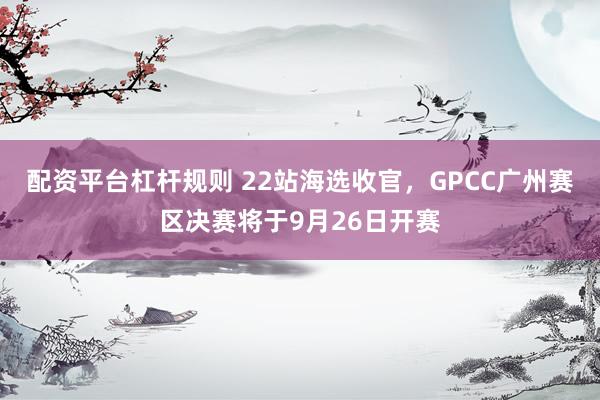 配资平台杠杆规则 22站海选收官，GPCC广州赛区决赛将于9月26日开赛