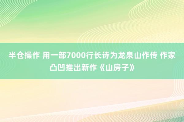半仓操作 用一部7000行长诗为龙泉山作传 作家凸凹推出新作《山房子》