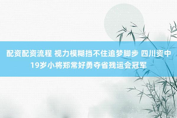 配资配资流程 视力模糊挡不住追梦脚步 四川资中19岁小将郑常好勇夺省残运会冠军