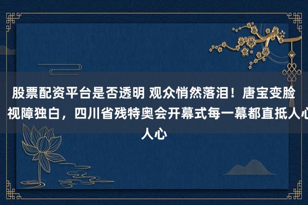 股票配资平台是否透明 观众悄然落泪！唐宝变脸、视障独白，四川省残特奥会开幕式每一幕都直抵人心