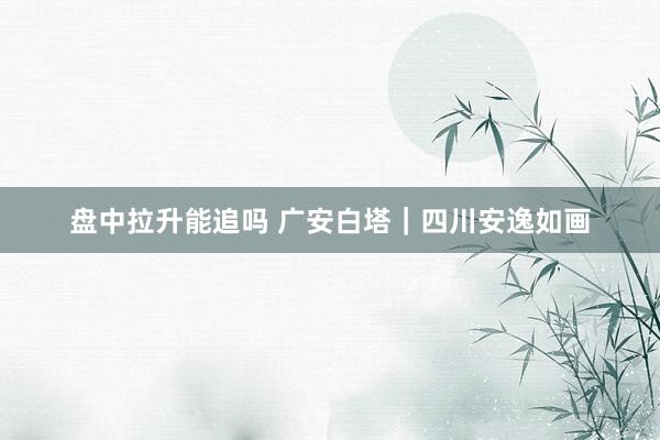 盘中拉升能追吗 广安白塔｜四川安逸如画