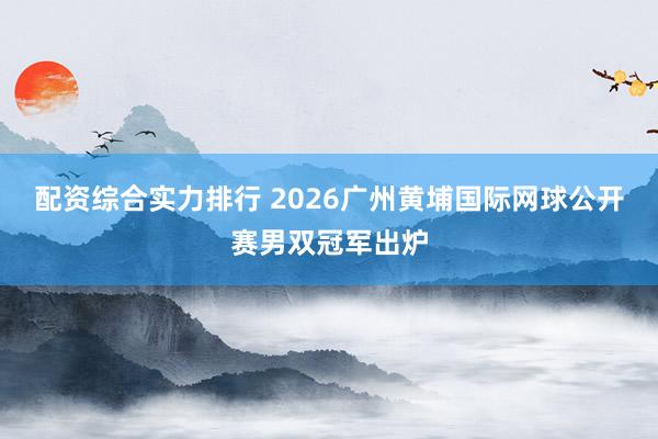 配资综合实力排行 2026广州黄埔国际网球公开赛男双冠军出炉