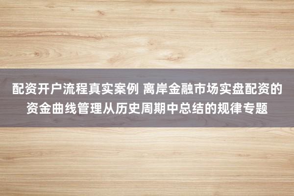 配资开户流程真实案例 离岸金融市场实盘配资的资金曲线管理从历史周期中总结的规律专题