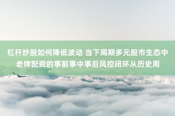 杠杆炒股如何降低波动 当下周期多元股市生态中老牌配资的事前事中事后风控闭环从历史周