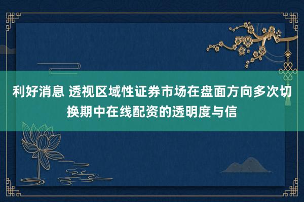 利好消息 透视区域性证券市场在盘面方向多次切换期中在线配资的透明度与信