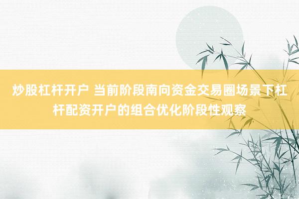 炒股杠杆开户 当前阶段南向资金交易圈场景下杠杆配资开户的组合优化阶段性观察