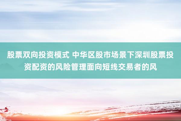 股票双向投资模式 中华区股市场景下深圳股票投资配资的风险管理面向短线交易者的风