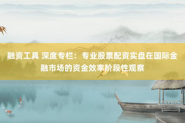 融资工具 深度专栏：专业股票配资实盘在国际金融市场的资金效率阶段性观察