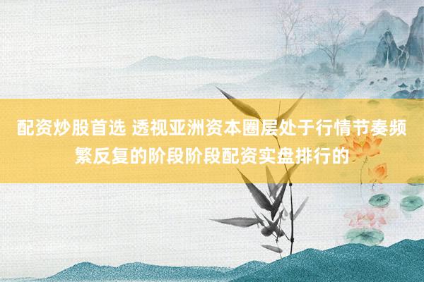 配资炒股首选 透视亚洲资本圈层处于行情节奏频繁反复的阶段阶段配资实盘排行的
