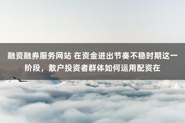 融资融券服务网站 在资金进出节奏不稳时期这一阶段，散户投资者群体如何运用配资在