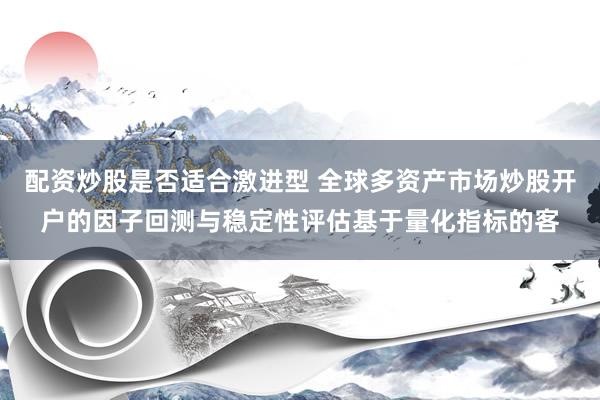 配资炒股是否适合激进型 全球多资产市场炒股开户的因子回测与稳定性评估基于量化指标的客