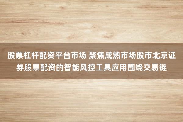 股票杠杆配资平台市场 聚焦成熟市场股市北京证券股票配资的智能风控工具应用围绕交易链