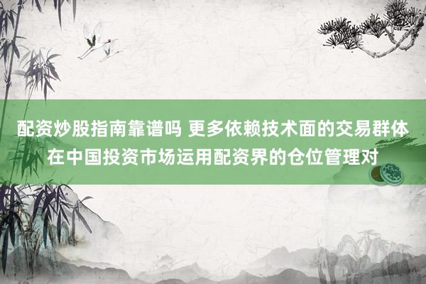 配资炒股指南靠谱吗 更多依赖技术面的交易群体在中国投资市场运用配资界的仓位管理对