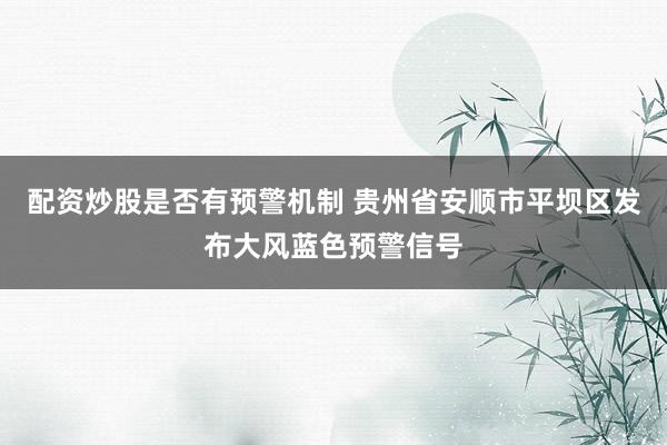 配资炒股是否有预警机制 贵州省安顺市平坝区发布大风蓝色预警信号