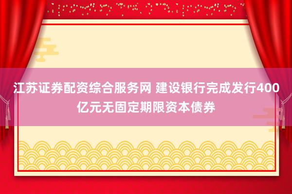江苏证券配资综合服务网 建设银行完成发行400亿元无固定期限资本债券