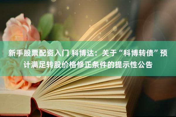 新手股票配资入门 科博达：关于“科博转债”预计满足转股价格修正条件的提示性公告