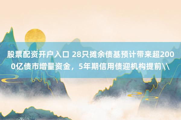 股票配资开户入口 28只摊余债基预计带来超2000亿债市增量资金，5年期信用债迎机构提前\