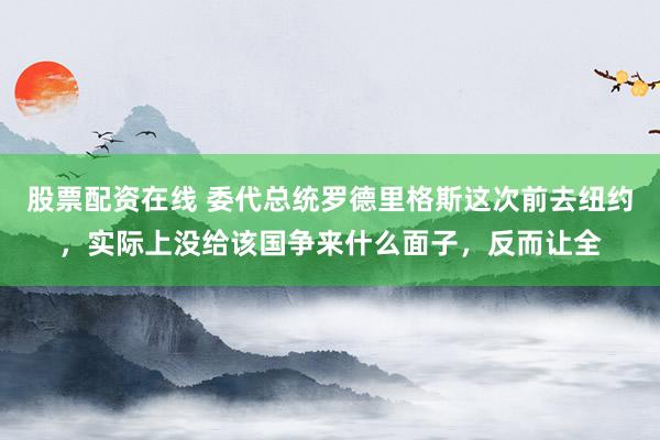 股票配资在线 委代总统罗德里格斯这次前去纽约，实际上没给该国争来什么面子，反而让全