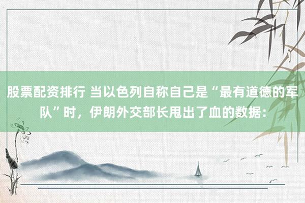 股票配资排行 当以色列自称自己是“最有道德的军队”时，伊朗外交部长甩出了血的数据：