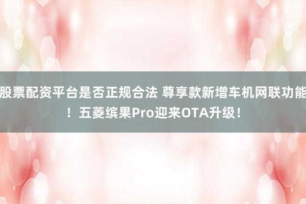 股票配资平台是否正规合法 尊享款新增车机网联功能！五菱缤果Pro迎来OTA升级！