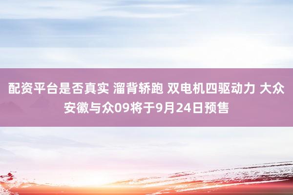 配资平台是否真实 溜背轿跑 双电机四驱动力 大众安徽与众09将于9月24日预售