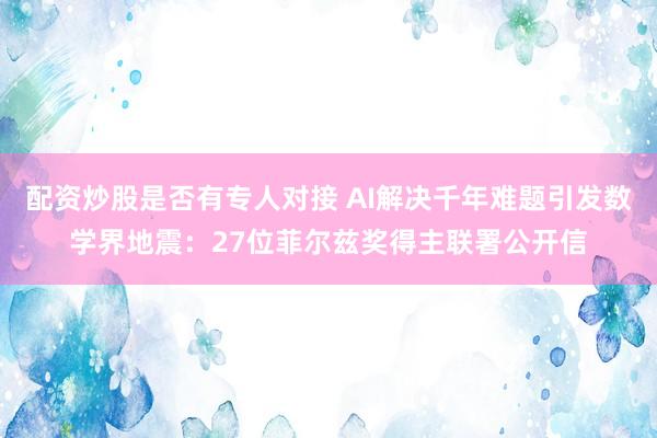 配资炒股是否有专人对接 AI解决千年难题引发数学界地震：27位菲尔兹奖得主联署公开信