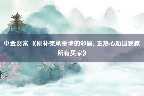 中金财富 《刚补完承重墙的邻居, 正热心劝退我家所有买家》