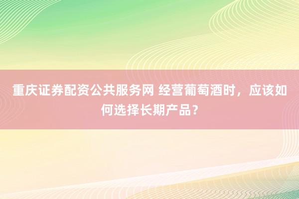 重庆证券配资公共服务网 经营葡萄酒时，应该如何选择长期产品？