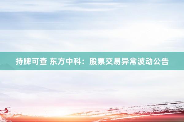 持牌可查 东方中科：股票交易异常波动公告