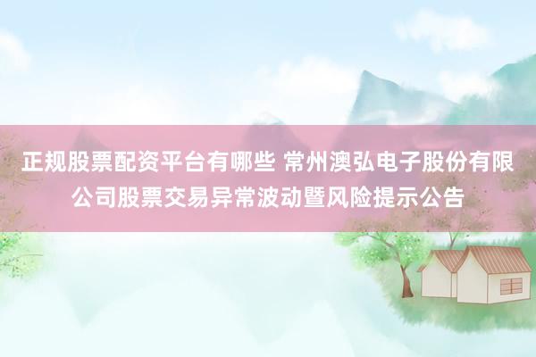 正规股票配资平台有哪些 常州澳弘电子股份有限公司股票交易异常波动暨风险提示公告