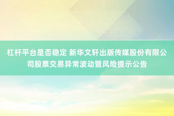 杠杆平台是否稳定 新华文轩出版传媒股份有限公司股票交易异常波动暨风险提示公告