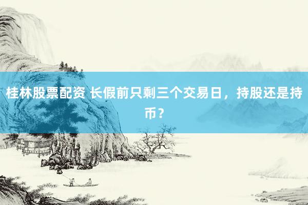 桂林股票配资 长假前只剩三个交易日，持股还是持币？