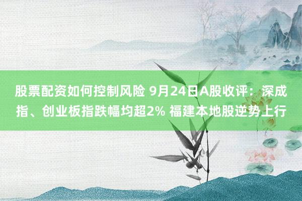 股票配资如何控制风险 9月24日A股收评：深成指、创业板指跌幅均超2% 福建本地股逆势上行