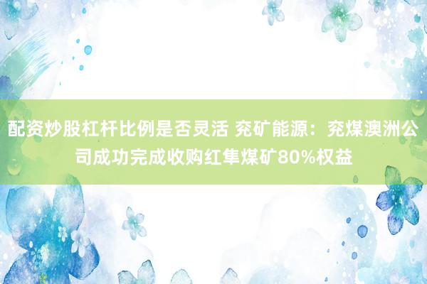 配资炒股杠杆比例是否灵活 兖矿能源:兖煤澳洲公司成功完成收购红隼煤矿80%权益