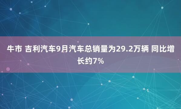 牛市 吉利汽车9月汽车总销量为29.2万辆 同比增长约7%