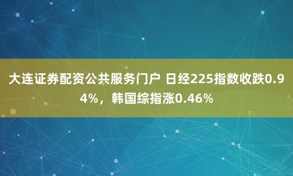 大连证券配资公共服务门户 日经225指数收跌0.94%，韩国综指涨0.46%
