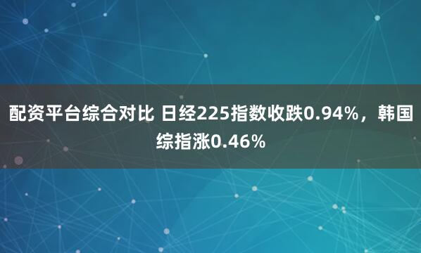 配资平台综合对比 日经225指数收跌0.94%，韩国综指涨0.46%