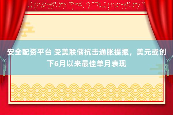 安全配资平台 受美联储抗击通胀提振，美元或创下6月以来最佳单月表现