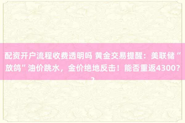 配资开户流程收费透明吗 黄金交易提醒：美联储“放鸽”油价跳水，金价绝地反击！能否重返4300？
