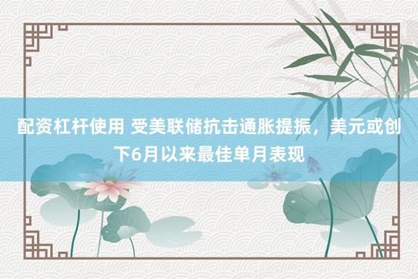 配资杠杆使用 受美联储抗击通胀提振，美元或创下6月以来最佳单月表现