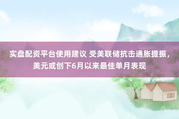 实盘配资平台使用建议 受美联储抗击通胀提振，美元或创下6月以来最佳单月表现