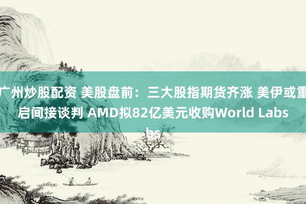 广州炒股配资 美股盘前:三大股指期货齐涨 美伊或重启间接谈判 AMD拟82亿美元收购World Labs
