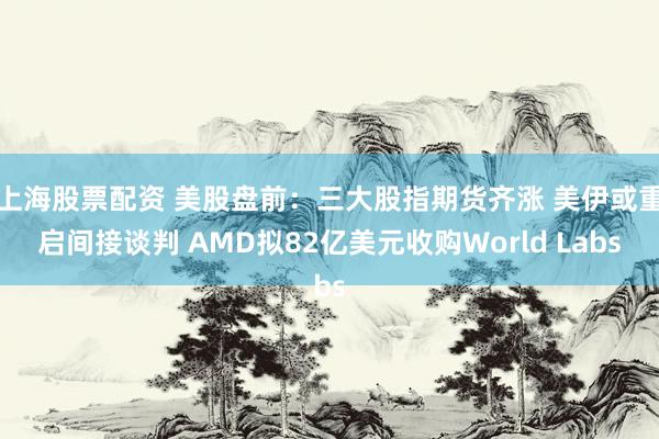 上海股票配资 美股盘前：三大股指期货齐涨 美伊或重启间接谈判 AMD拟82亿美元收购World Labs