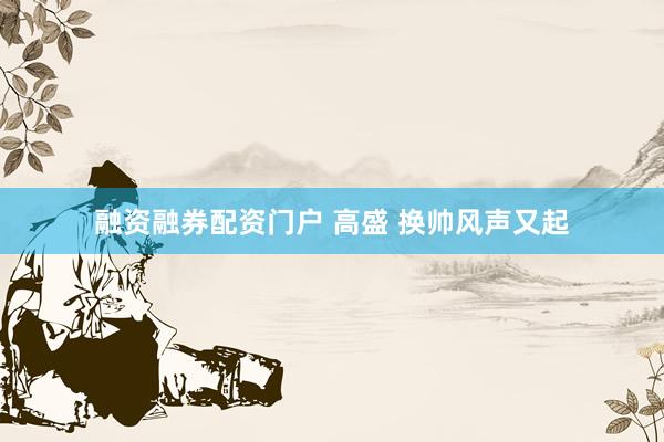 融资融券配资门户 高盛 换帅风声又起