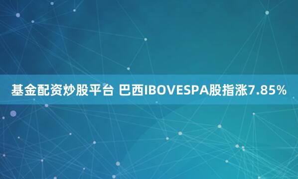 基金配资炒股平台 巴西IBOVESPA股指涨7.85%