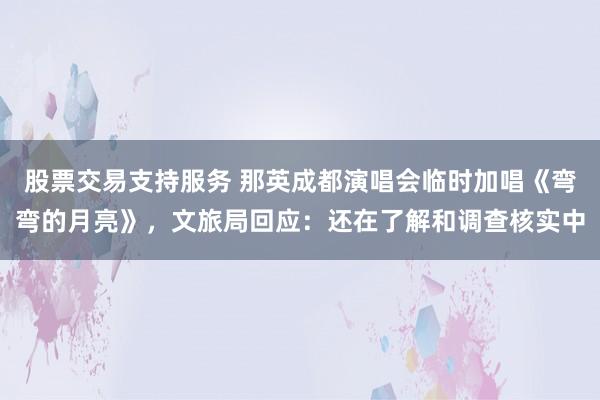 股票交易支持服务 那英成都演唱会临时加唱《弯弯的月亮》，文旅局回应：还在了解和调查核实中