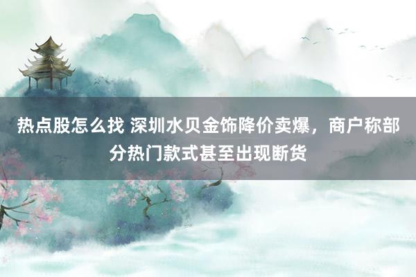热点股怎么找 深圳水贝金饰降价卖爆，商户称部分热门款式甚至出现断货