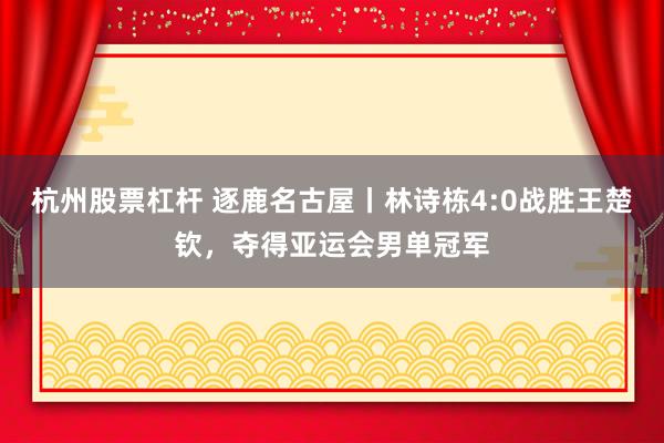 杭州股票杠杆 逐鹿名古屋丨林诗栋4:0战胜王楚钦,夺得亚运会男单冠军