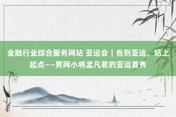 金融行业综合服务网站 亚运会｜告别亚运，站上起点——男网小将孟凡茗的亚运首秀